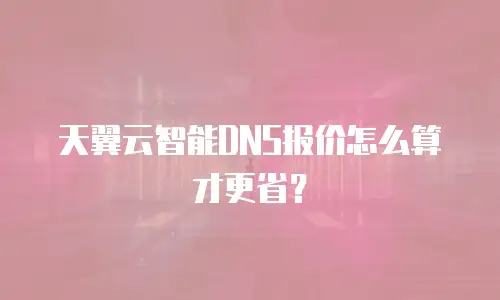 天翼云智能DNS报价怎么算才更省？