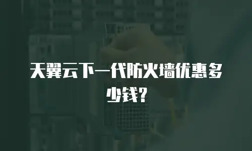 天翼云下一代防火墙优惠多少钱？
