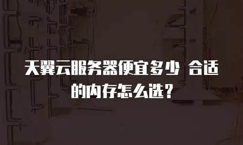 天翼云服务器便宜多少 合适的内存怎么选？