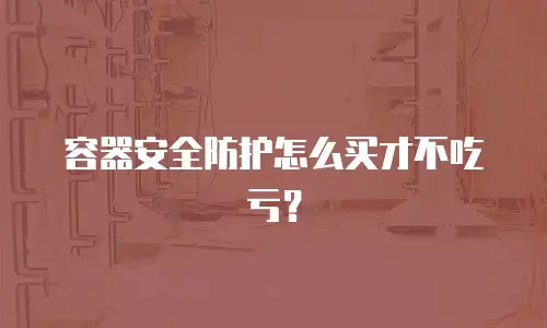 容器安全防护怎么买才不吃亏？