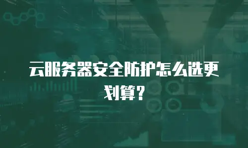 云服务器安全防护怎么选更划算？