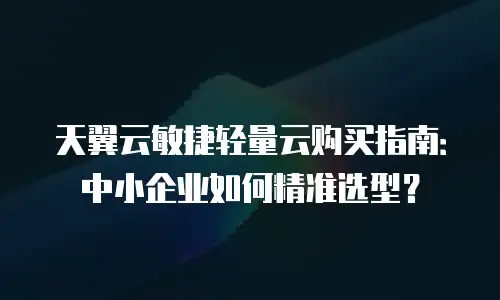 天翼云敏捷轻量云购买指南：中小企业如何精准选型？