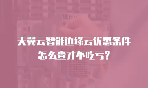 天翼云智能边缘云优惠条件怎么查才不吃亏？