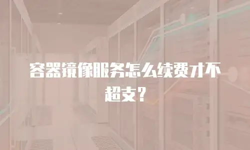 容器镜像服务怎么续费才不超支？