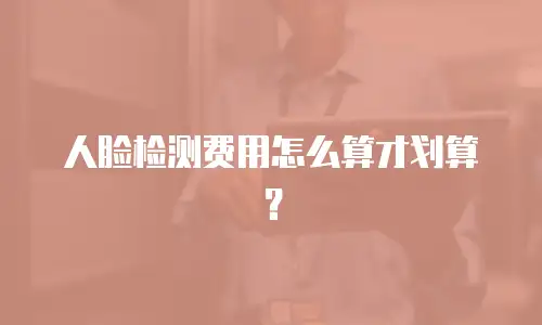 人脸检测费用怎么算才划算？
