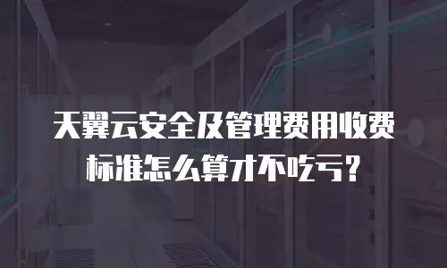 天翼云安全及管理费用收费标准怎么算才不吃亏？