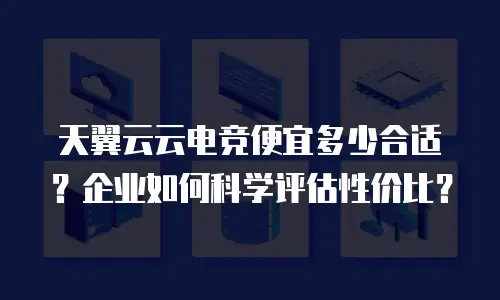 天翼云云电竞便宜多少合适？企业如何科学评估性价比？