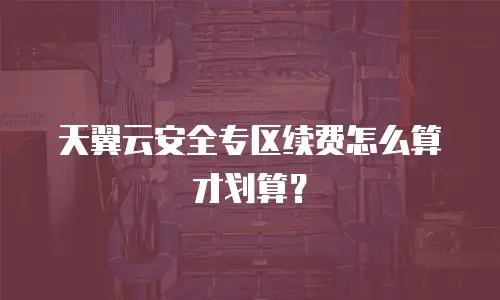 天翼云安全专区续费怎么算才划算？