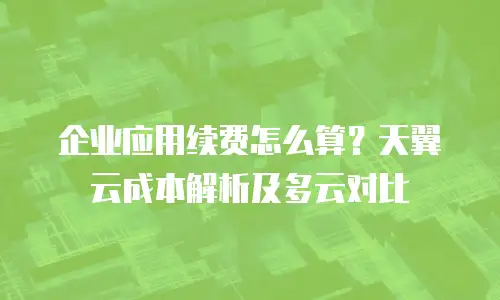 企业应用续费怎么算？天翼云成本解析及多云对比