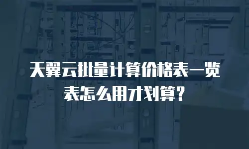 天翼云批量计算价格表一览表怎么用才划算？