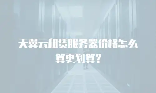 天翼云租赁服务器价格怎么算更划算？