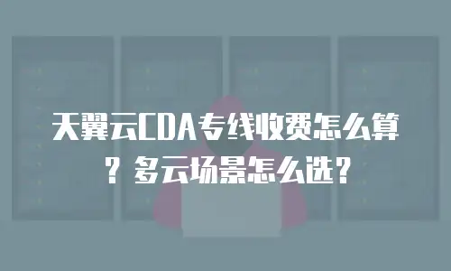天翼云CDA专线收费怎么算？多云场景怎么选？
