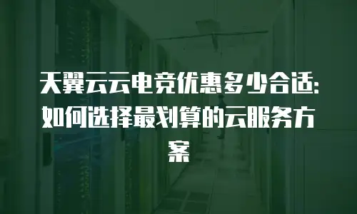 天翼云云电竞优惠多少合适：如何选择最划算的云服务方案