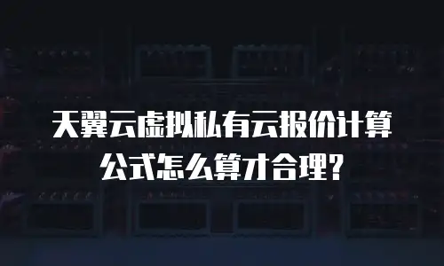 天翼云虚拟私有云报价计算公式怎么算才合理？