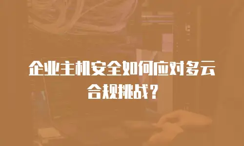 企业主机安全如何应对多云合规挑战？
