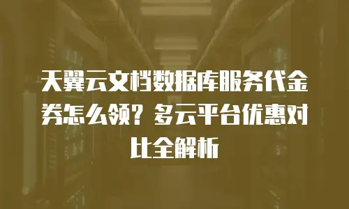 天翼云文档数据库服务代金券怎么领？多云平台优惠对比全解析