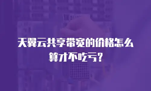 天翼云共享带宽的价格怎么算才不吃亏？