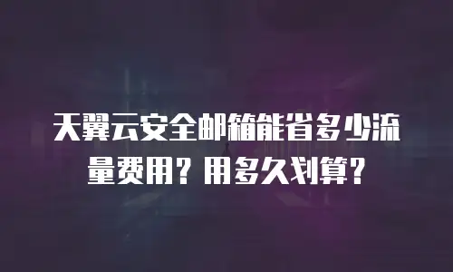 天翼云安全邮箱能省多少流量费用？用多久划算？