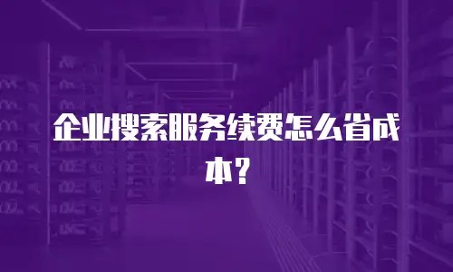 企业搜索服务续费怎么省成本？