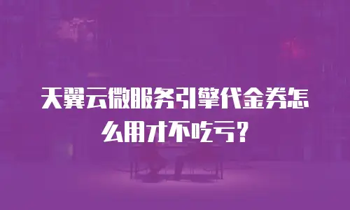 天翼云微服务引擎代金券怎么用才不吃亏？
