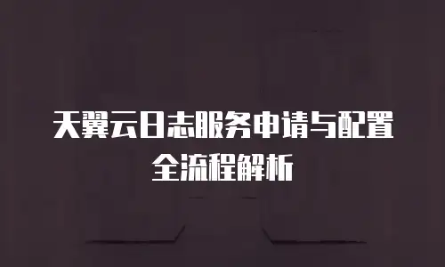 天翼云日志服务申请与配置全流程解析