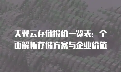 天翼云存储报价一览表：全面解析存储方案与企业价值