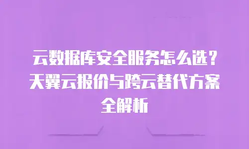 云数据库安全服务怎么选？天翼云报价与跨云替代方案全解析