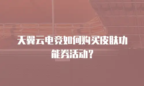 天翼云电竞如何购买皮肤功能券活动？