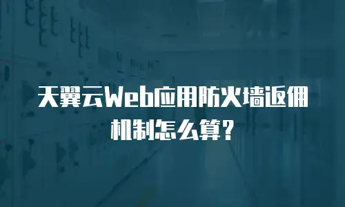 天翼云Web应用防火墙返佣机制怎么算？