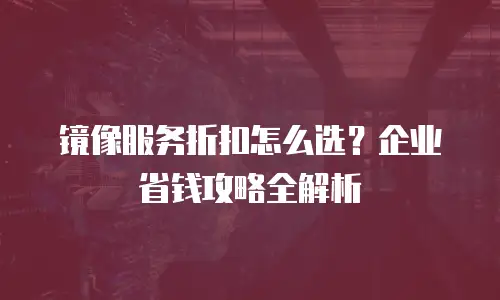 镜像服务折扣怎么选？企业省钱攻略全解析