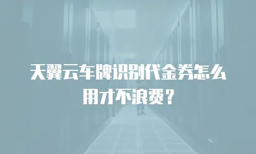 天翼云车牌识别代金券怎么用才不浪费？