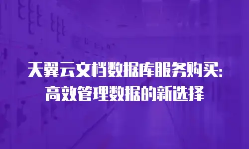 天翼云文档数据库服务购买：高效管理数据的新选择
