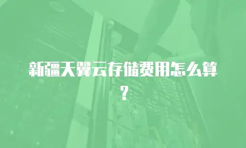 新疆天翼云存储费用怎么算？