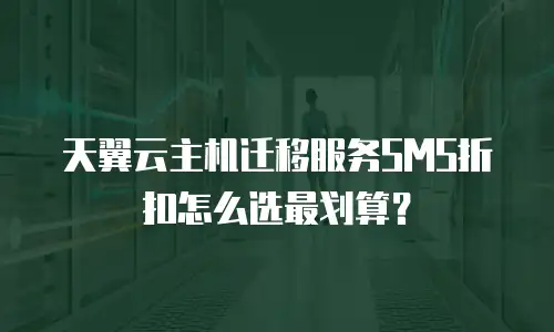 天翼云主机迁移服务SMS折扣怎么选最划算？