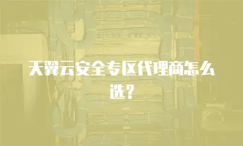 天翼云安全专区代理商怎么选？
