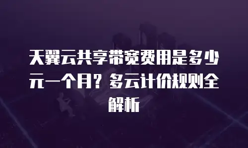 天翼云共享带宽费用是多少元一个月？多云计价规则全解析