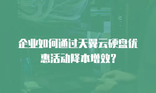 企业如何通过天翼云硬盘优惠活动降本增效？