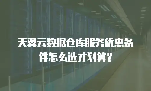 天翼云数据仓库服务优惠条件怎么选才划算？