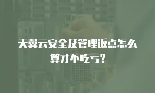 天翼云安全及管理返点怎么算才不吃亏？