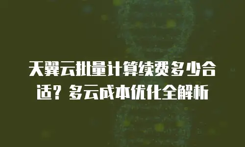 天翼云批量计算续费多少合适？多云成本优化全解析