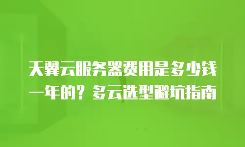 天翼云服务器费用是多少钱一年的？多云选型避坑指南