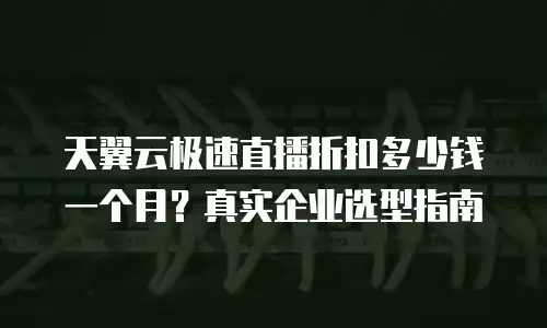 天翼云极速直播折扣多少钱一个月？真实企业选型指南