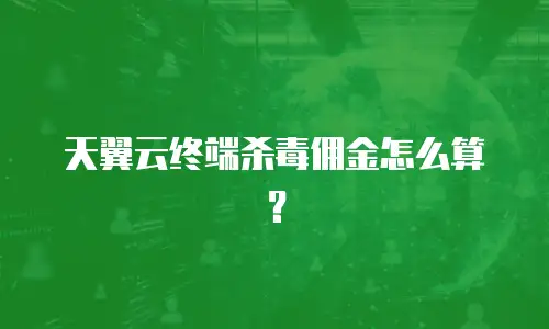 天翼云终端杀毒佣金怎么算？