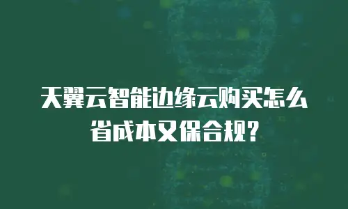 天翼云智能边缘云购买怎么省成本又保合规？