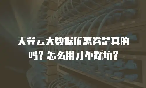 天翼云大数据优惠券是真的吗？怎么用才不踩坑？