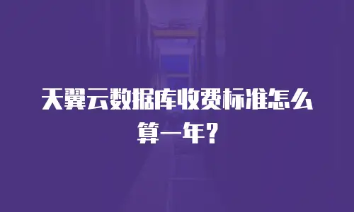 天翼云数据库收费标准怎么算一年？