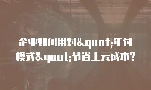 企业如何用对"年付模式"节省上云成本？