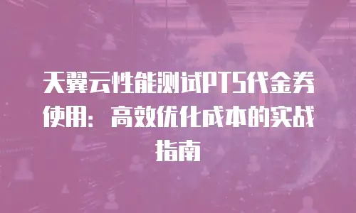 天翼云性能测试PTS代金券使用：高效优化成本的实战指南