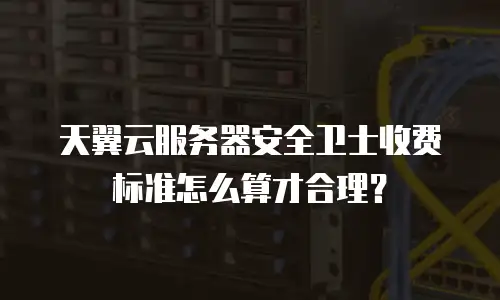 天翼云服务器安全卫士收费标准怎么算才合理？