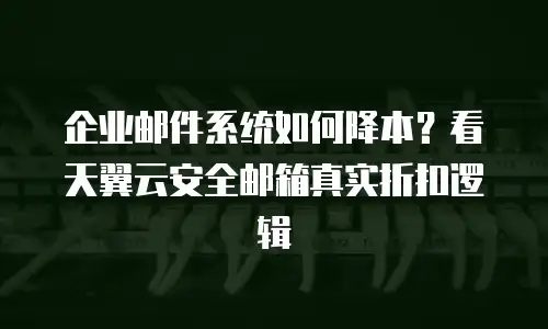 企业邮件系统如何降本？看天翼云安全邮箱真实折扣逻辑